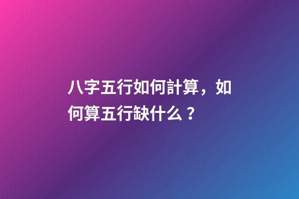 八字五行如何計算，如何算五行缺什么？